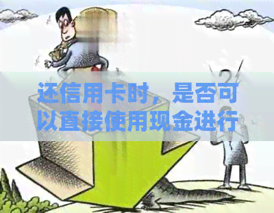 还信用卡时，是否可以直接使用现金进行还款？还有其他还款方式吗？