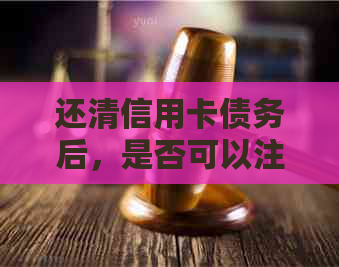 还清信用卡债务后，是否可以注销并取消相关账户？
