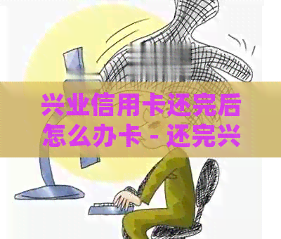 兴业信用卡还完后怎么办卡 - 还完兴业信用卡后的处理指南