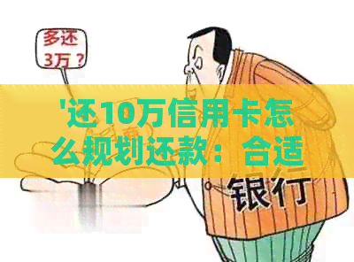 '还10万信用卡怎么规划还款：合适方式与无压力体验'