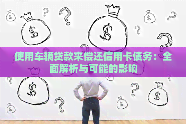 使用车辆贷款来偿还信用卡债务：全面解析与可能的影响