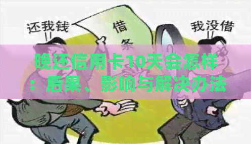 晚还信用卡10天会怎样：后果、影响与解决办法
