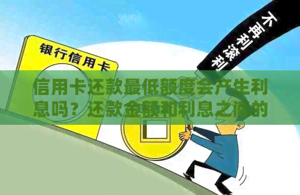 信用卡还款更低额度会产生利息吗？还款金额和利息之间的比例是多少？