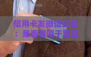 信用卡发微信红包：是否等同于取现？探讨各种可能性及注意事项