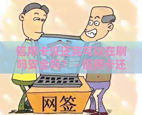 信用卡没还完可以在刷吗安全吗？ - 信用卡还款与消费的相关问题解答