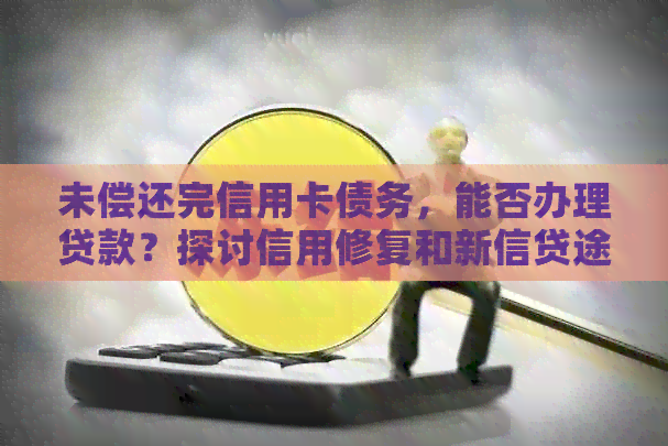 未偿还完信用卡债务，能否办理贷款？探讨信用修复和新信贷途径