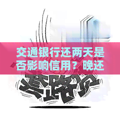 交通银行还两天是否影响信用？晚还两天会有什么后果？