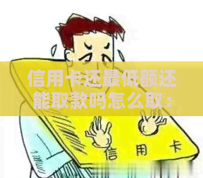 信用卡还更低额还能取款吗怎么取：关于信用卡还款及取现问题解答