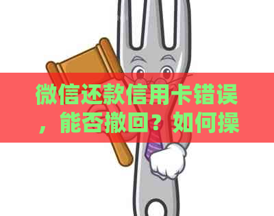 微信还款信用卡错误，能否撤回？如何操作？