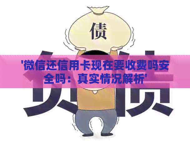 '微信还信用卡现在要收费吗安全吗：真实情况解析'