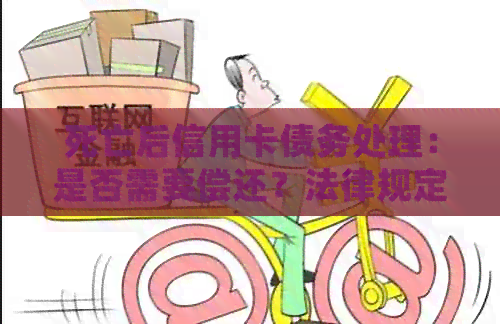 死亡后信用卡债务处理：是否需要偿还？法律规定和处理方式全面解析