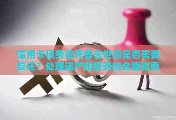 信用卡债务在死者去世后是否需要偿还？处理遗产和债务的全面指南