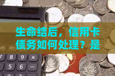 生命结后，信用卡债务如何处理？是否有必要还款？