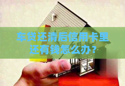 车贷还清后信用卡里还有钱怎么办？