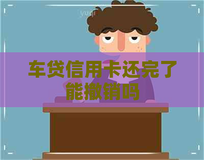 车贷信用卡还完了能撤销吗