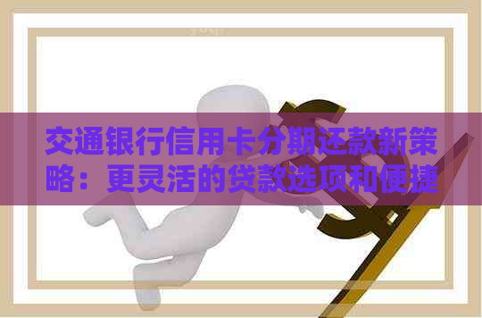 交通银行信用卡分期还款新策略：更灵活的贷款选项和便捷的服务体验