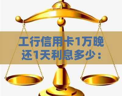 工行信用卡1万晚还1天利息多少：逾期后果与应对策略