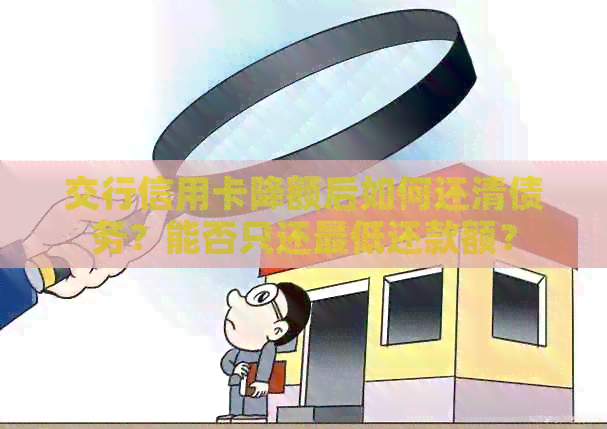 交行信用卡降额后如何还清债务？能否只还更低还款额？
