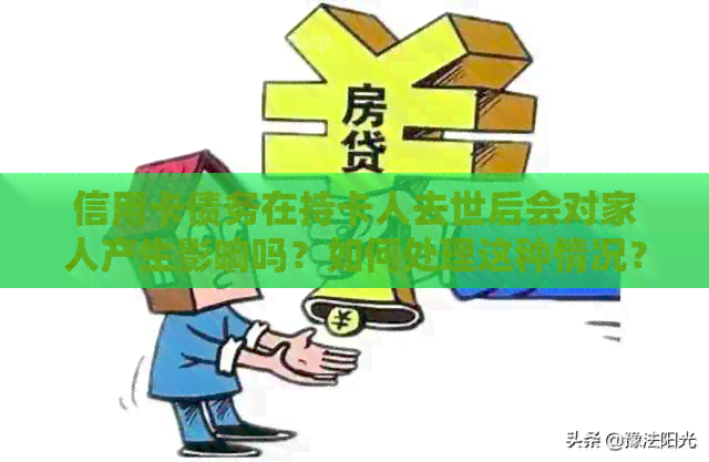 信用卡债务在持卡人去世后会对家人产生影响吗？如何处理这种情况？