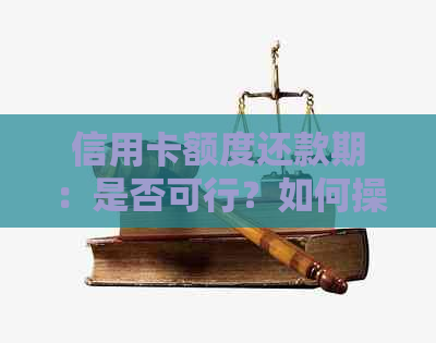 信用卡额度还款期：是否可行？如何操作？影响有哪些？