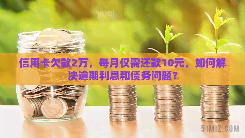 信用卡欠款2万，每月仅需还款10元，如何解决逾期利息和债务问题？