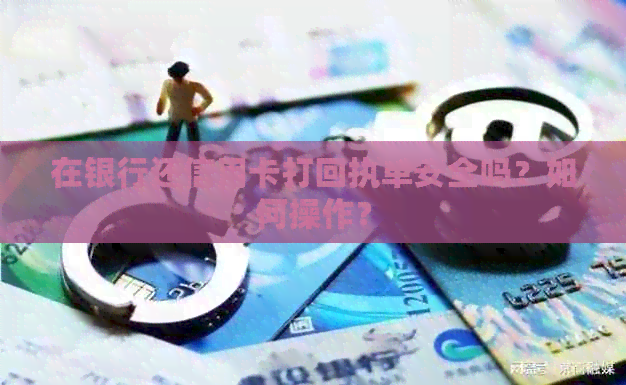 在银行还信用卡打回执单安全吗？如何操作？