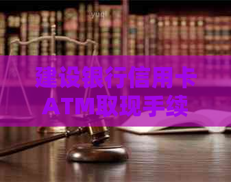 建设银行信用卡ATM取现手续费计算：实际操作与利息分析