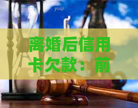 离婚后信用卡欠款：前夫的责任，我需要偿还吗？