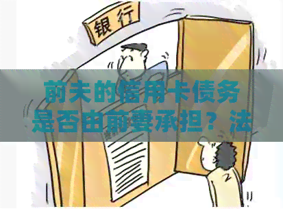 前夫的信用卡债务是否由前妻承担？法律解读及相关注意事项