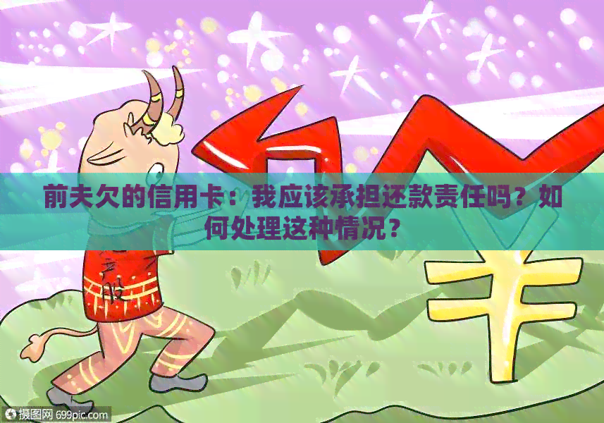 前夫欠的信用卡：我应该承担还款责任吗？如何处理这种情况？