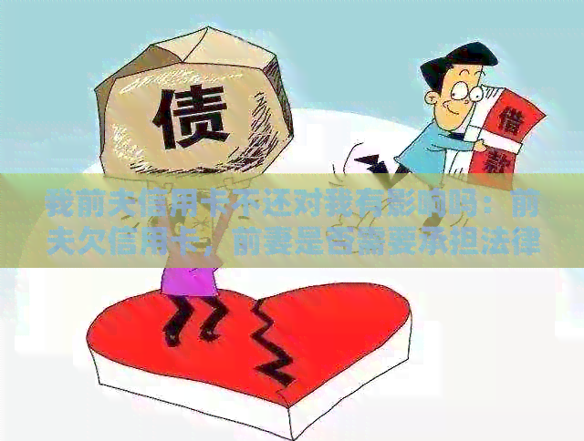 我前夫信用卡不还对我有影响吗:前夫欠信用卡,前妻是否需要承担法律责任? 我前夫信用卡不还对我有影响吗:前夫欠信用卡,前妻是否需要承担法律责任?