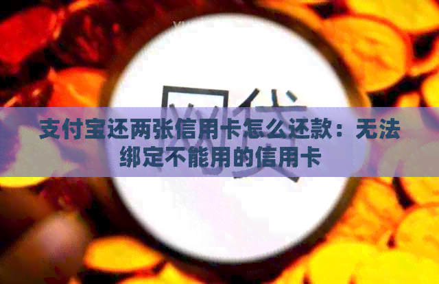 支付宝还两张信用卡怎么还款：无法绑定不能用的信用卡
