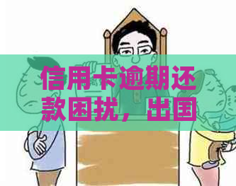 信用卡逾期还款困扰，出国打工是否可行？