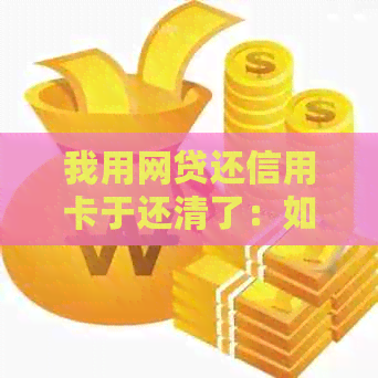 我用网贷还信用卡于还清了：如何处理已还清的网贷和信用卡？