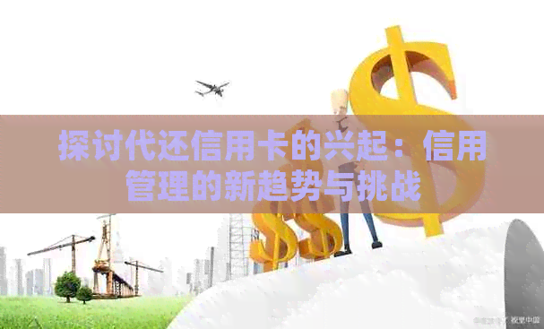 探讨代还信用卡的兴起：信用管理的新趋势与挑战