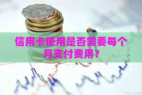 信用卡使用是否需要每个月支付费用？