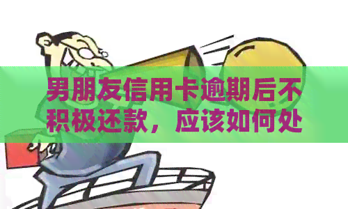 男朋友信用卡逾期后不积极还款，应该如何处理？