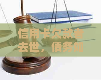 信用卡欠款者去世，债务如何处理？家人如何承担还款责任？