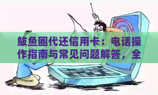 鲅鱼圈代还信用卡：电话操作指南与常见问题解答，全方位帮助您解决还款难题