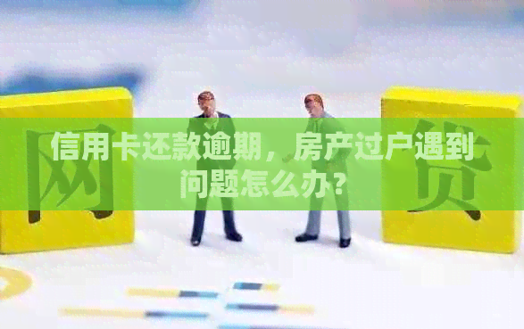 信用卡还款逾期，房产过户遇到问题怎么办？