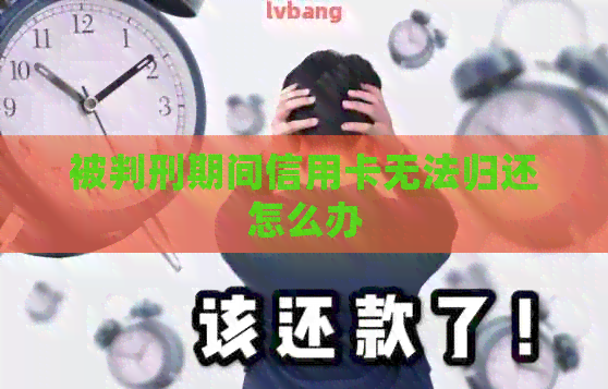 被判刑期间信用卡无法归还怎么办