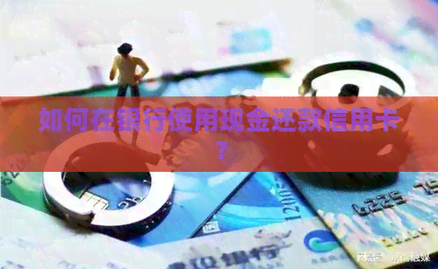 如何在银行使用现金还款信用卡？