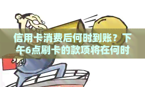 信用卡消费后何时到账？下午6点刷卡的款项将在何时到达我的账户？