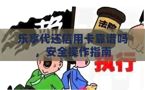 乐享代还信用卡靠谱吗，安全操作指南