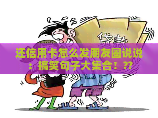还信用卡怎么发朋友圈说说：搞笑句子大     ！??