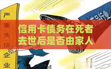 信用卡债务在死者去世后是否由家人承担？处理遗产和信用卡债务的全面指南