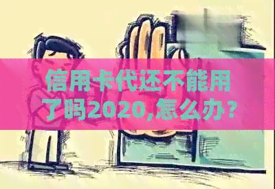 信用卡代还不能用了吗2020,怎么办？是否安全？