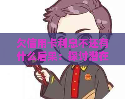 欠信用卡利息不还有什么后果：探讨潜在风险与应对策略
