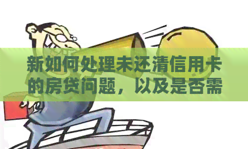 新如何处理未还清信用卡的房贷问题，以及是否需要提前还款？