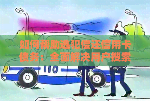如何帮助逃犯偿还信用卡债务：全面解决用户搜索的相关问题与策略